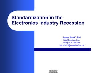 Standardization in the
Electronics Industry Recession

                                        James “Mark” Bird
                                         NeoKinetics, Inc.
                                        Tempe, AZ 85281
                                     mark.bird@neokinetics.us




               Copyright © 2009
               NeoKinetics, Inc.
               All rights reserved
 