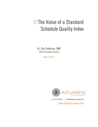 // The Value of a Standard
    Schedule Quality Index


 Dr. Dan Patterson, PMP
  CEO & President, Acumen

       March 2012




               +1 512 291 6261 // info@projectacumen.com

                        www.projectacumen.com
 
