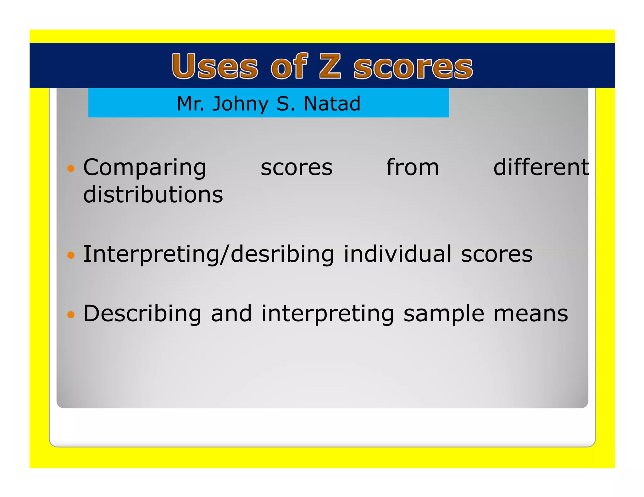 Mr. Johny S. Natad


Comparing       scores       from   different
distributions

Interpreting/desribing individual scores

Describing and interpreting sample means
 