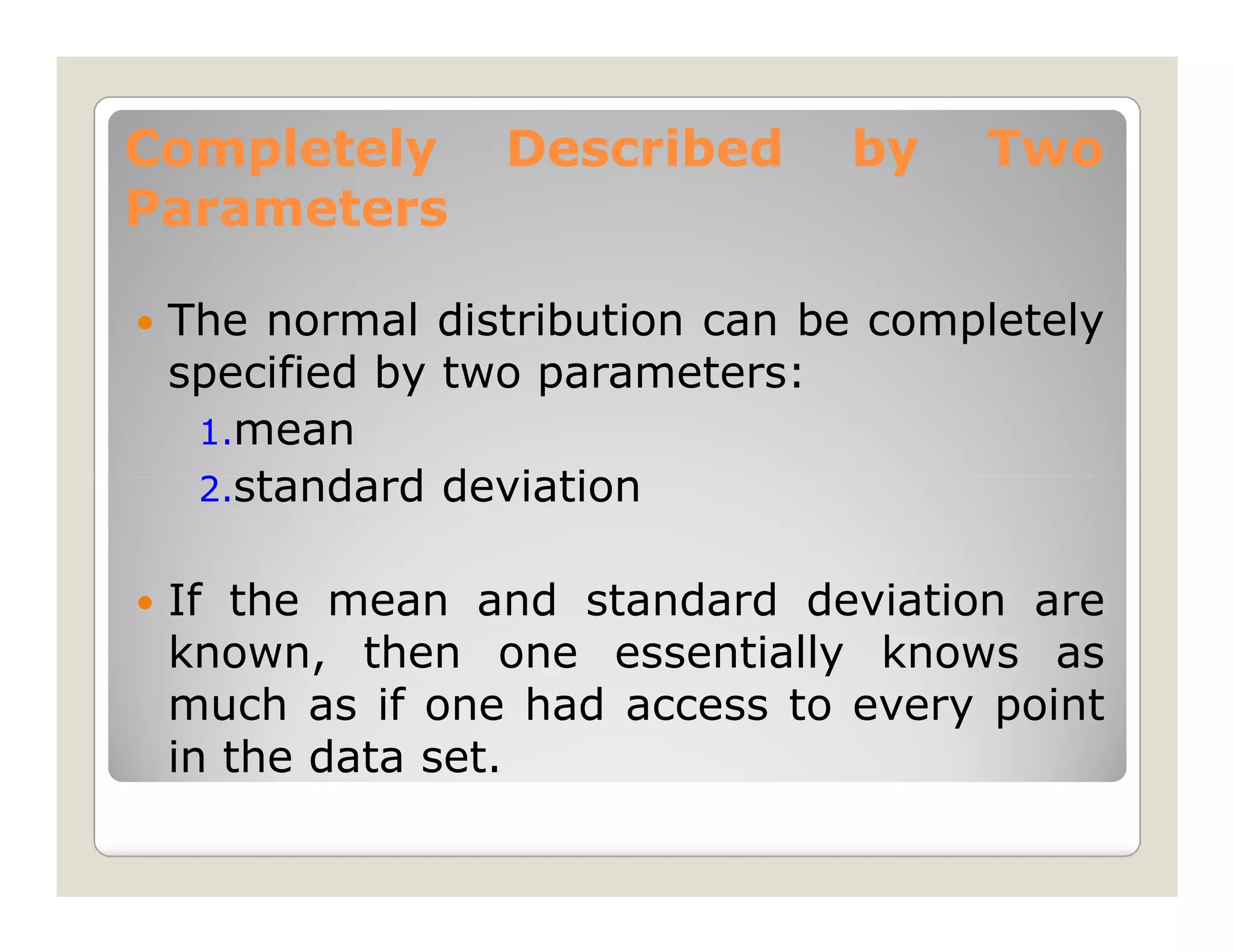 Completely     Described      by    Two
Parameters

 The normal distribution can be completely
 specified by two parameters:
  1.mean
  2.standard deviation


 If the mean and standard deviation are
 known, then one essentially knows as
 much as if one had access to every point
 in the data set.
 
