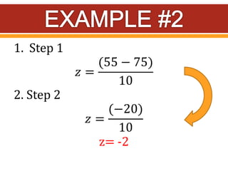 1. Step 1
𝑧 =
(55 − 75)
10
2. Step 2
𝑧 =
(−20)
10
z= -2
 