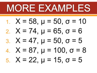 1. X = 58, µ = 50, σ = 10
2. X = 74, µ = 65, σ = 6
3. X = 47, µ = 50, σ = 5
4. X = 87, µ = 100, σ = 8
5. X = 22, µ = 15, σ = 5
 