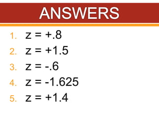 1. z = +.8
2. z = +1.5
3. z = -.6
4. z = -1.625
5. z = +1.4
 