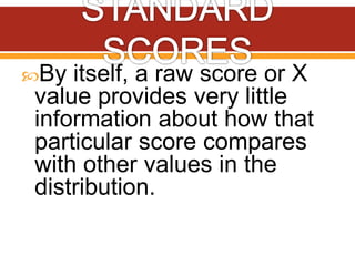 By itself, a raw score or X
value provides very little
information about how that
particular score compares
with other values in the
distribution.
 