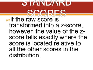 If the raw score is
transformed into a z-score,
however, the value of the z-
score tells exactly where the
score is located relative to
all the other scores in the
distribution.
 