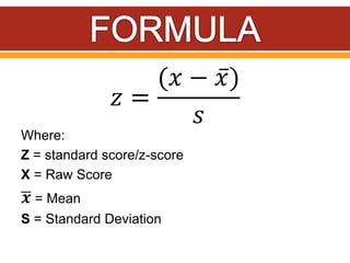 𝑧 =
(𝑥 − 𝑥)
𝑠
Where:
Z = standard score/z-score
X = Raw Score
𝒙 = Mean
S = Standard Deviation
 