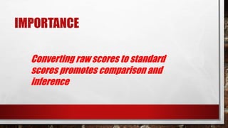 IMPORTANCE
Converting raw scores to standard
scores promotes comparison and
inference
 