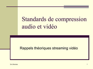 Standards de compression
                  audio et vidéo


                 Rappels théoriques streaming vidéo



                                                      1
Eric Briantais
 