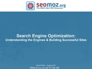 Search Engine Optimization:
SLIDE MASTER – COVERPAGE
   Understanding the Engines & Building Successful Sites




                           Rand Fishkin – August 2010
                    Đăng ký học seo tại Trí Tuệ Việt
 