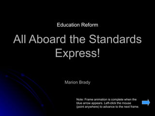 All Aboard the Standards Express! Marion Brady Note: Frame animation is complete when the blue arrow appears. Left-click the mouse (point anywhere) to advance to the next frame. Education Reform 