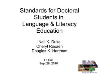 Standards for Doctoral Students in  Language & Literacy Education Nell K. Duke Cheryl Rosaen Douglas K. Hartman Lit Coll Sept 28, 2010 