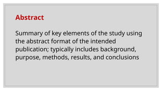 Abstract
Summary of key elements of the study using
the abstract format of the intended
publication; typically includes background,
purpose, methods, results, and conclusions
 