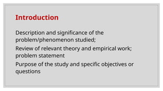 Introduction
Description and significance of the
problem/phenomenon studied;
Review of relevant theory and empirical work;
problem statement
Purpose of the study and specific objectives or
questions
 