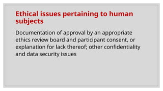 Ethical issues pertaining to human
subjects
Documentation of approval by an appropriate
ethics review board and participant consent, or
explanation for lack thereof; other confidentiality
and data security issues
 