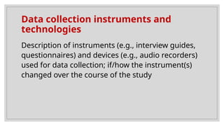 Data collection instruments and
technologies
Description of instruments (e.g., interview guides,
questionnaires) and devices (e.g., audio recorders)
used for data collection; if/how the instrument(s)
changed over the course of the study
 