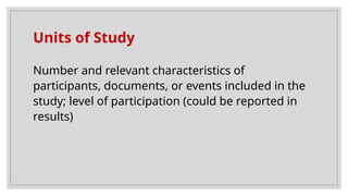 Units of Study
Number and relevant characteristics of
participants, documents, or events included in the
study; level of participation (could be reported in
results)
 