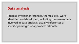 Data analysis
Process by which inferences, themes, etc., were
identified and developed, including the researchers
involved in data analysis; usually references a
specific paradigm or approach; rationale
 
