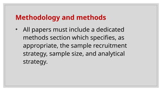 Methodology and methods
• All papers must include a dedicated
methods section which specifies, as
appropriate, the sample recruitment
strategy, sample size, and analytical
strategy.
 