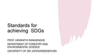 Standards for
achieving SDGs
PROF. HEMANTHI RANASINGHE
DEPARTMENT OF FORESTRY AND
ENVIRONMENTAL SCIENCE
UNIVERSITY OF SRI JAYEWARDENEPURA
 
