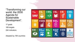 “Transforming our
world: the 2030
Agenda for
Sustainable
Development”.
17 goals
169 targets
244 indicators
Adopted by 194 countries
 