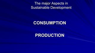 The major Aspects in
Sustainable Development
CONSUMPTION
PRODUCTION
 