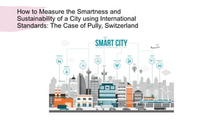 How to Measure the Smartness and
Sustainability of a City using International
Standards: The Case of Pully, Switzerland
 
