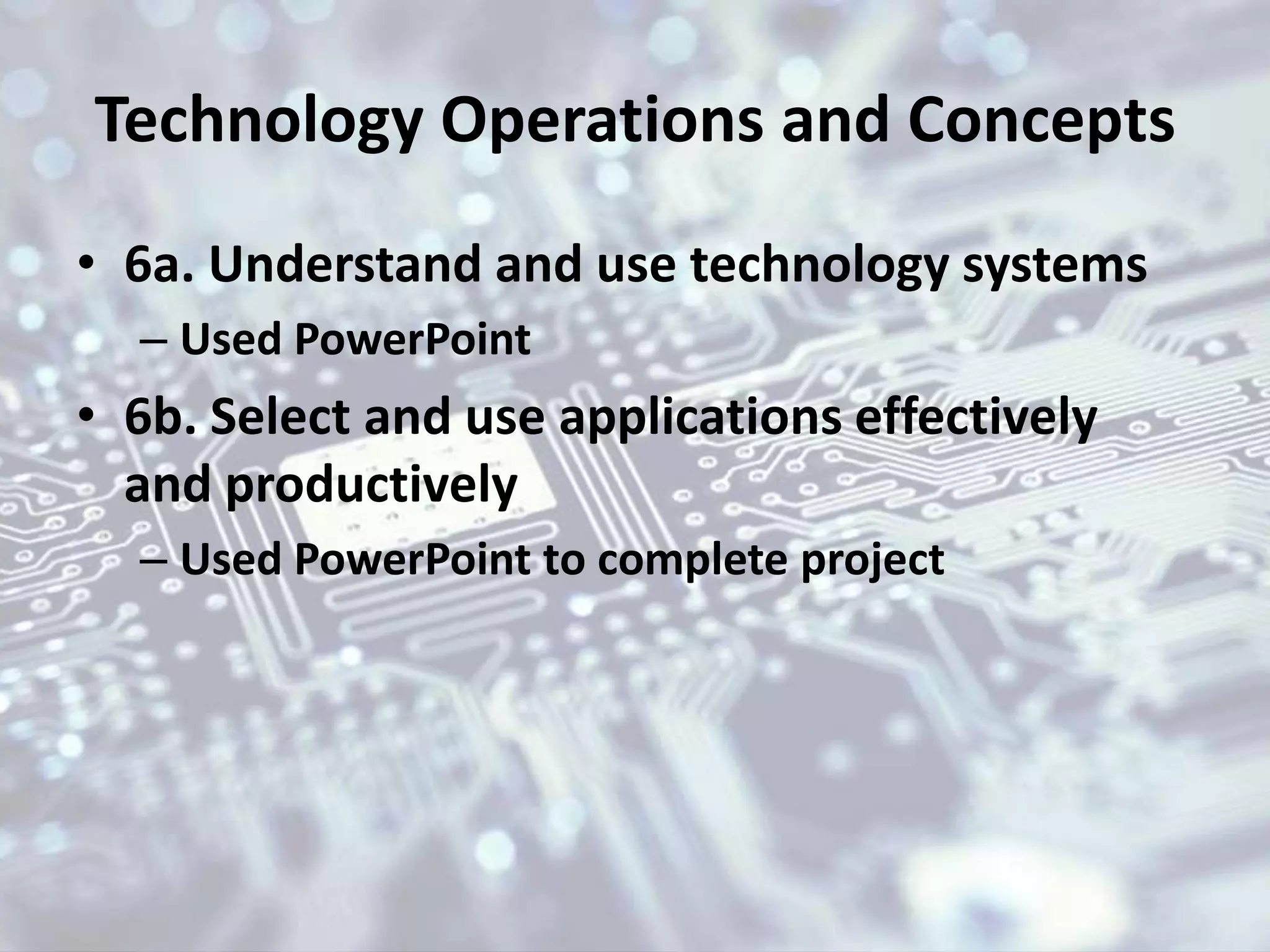 Technology Operations and Concepts
• 6a. Understand and use technology systems
– Used PowerPoint
• 6b. Select and use applications effectively
and productively
– Used PowerPoint to complete project
 