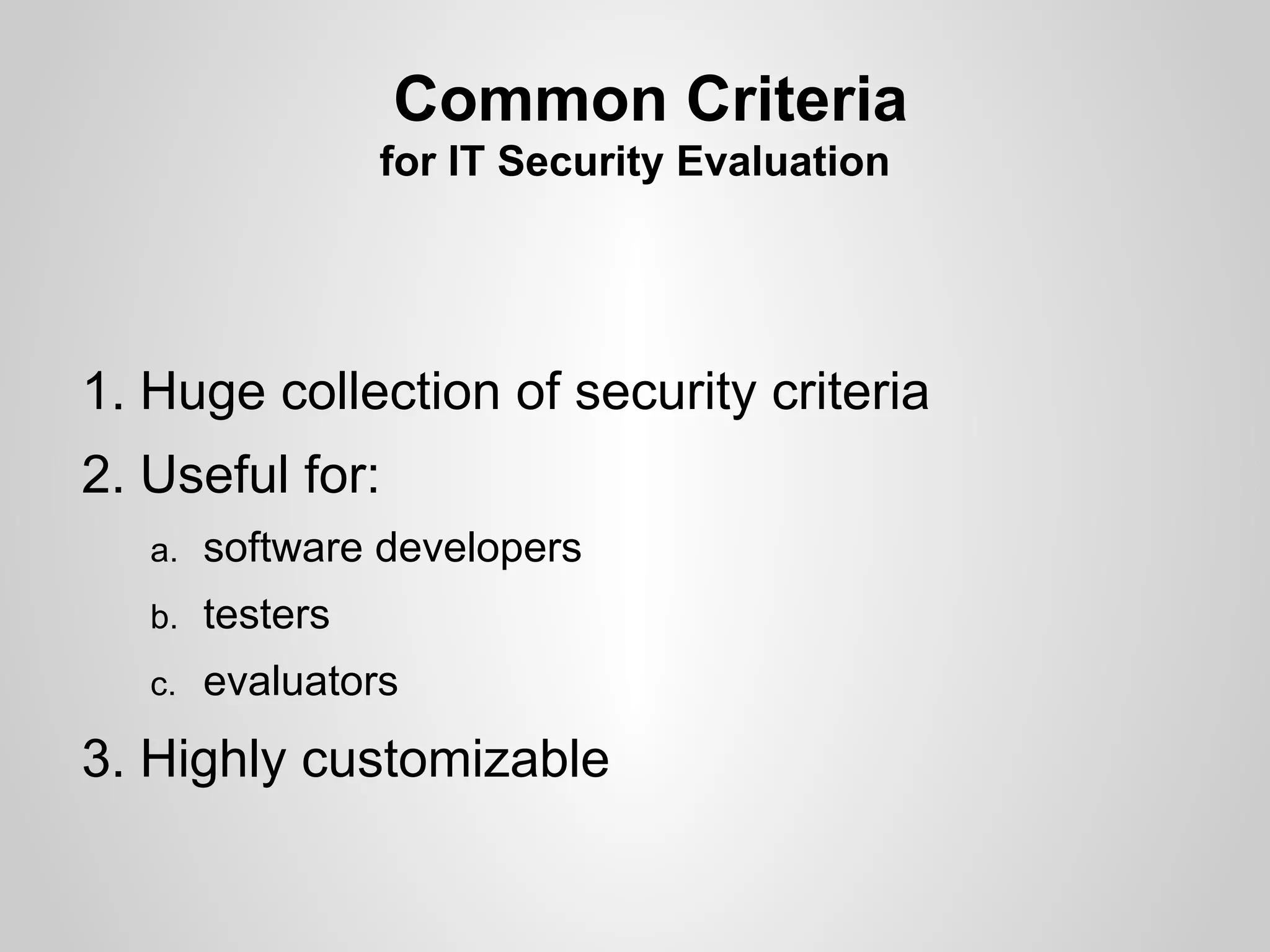Common Criteria
                  for IT Security Evaluation




1. Huge collection of security criteria
2. Useful for:
   a.   software developers
   b.   testers
   c.   evaluators
3. Highly customizable
 