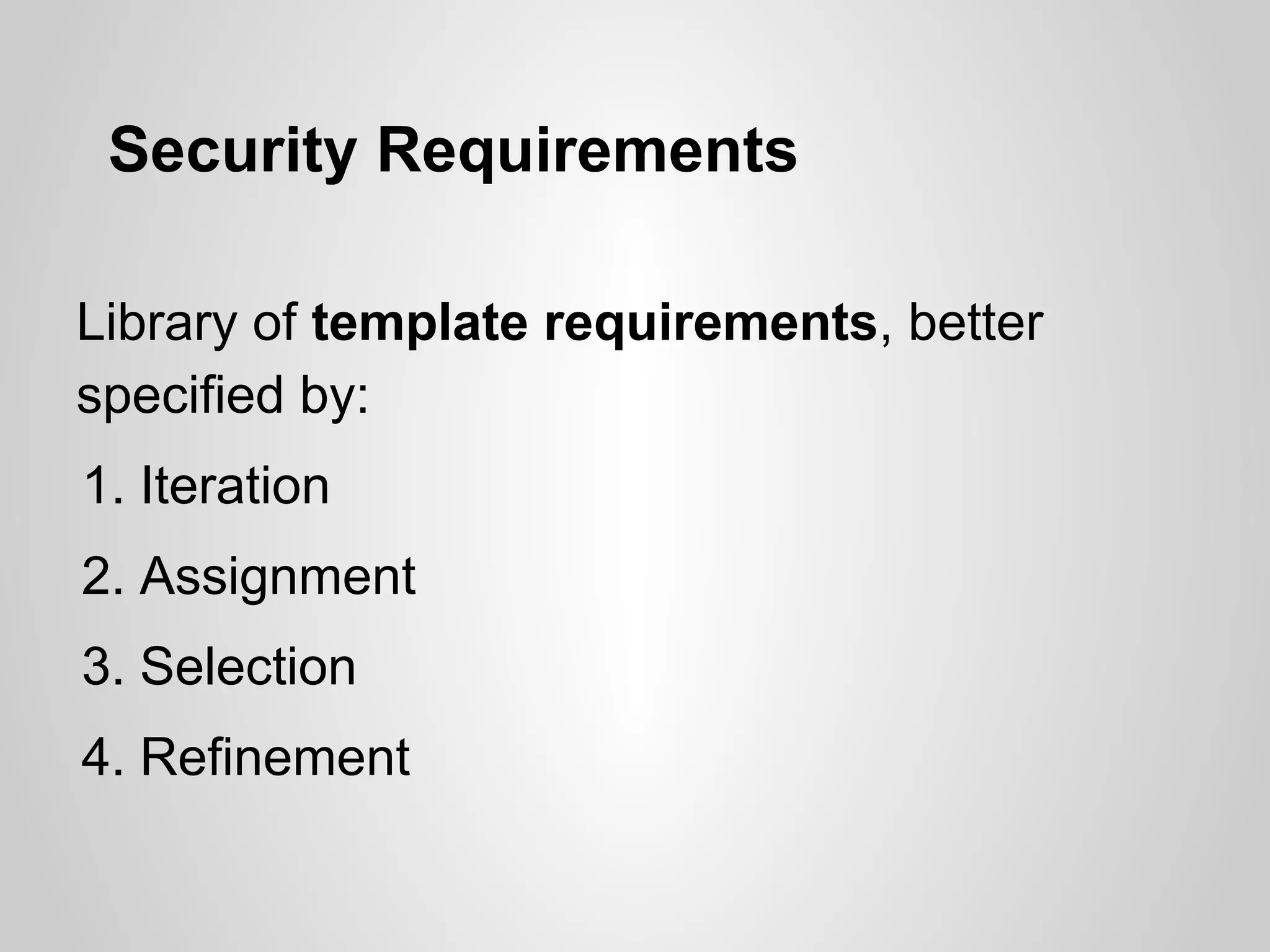 Security Requirements

Library of template requirements, better
specified by:
1. Iteration
2. Assignment
3. Selection
4. Refinement
 