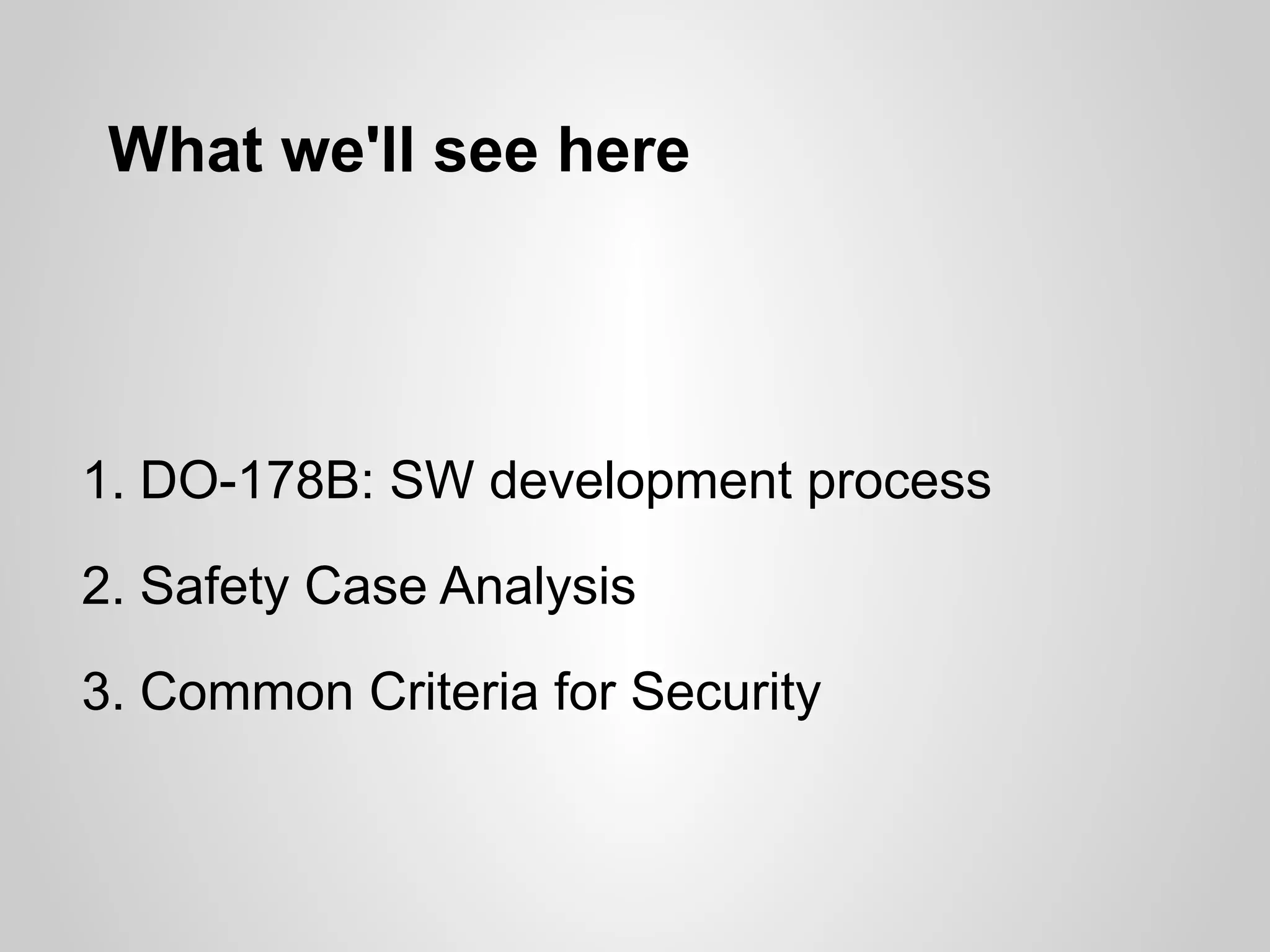 What we'll see here




1. DO-178B: SW development process
2. Safety Case Analysis

3. Common Criteria for Security
 