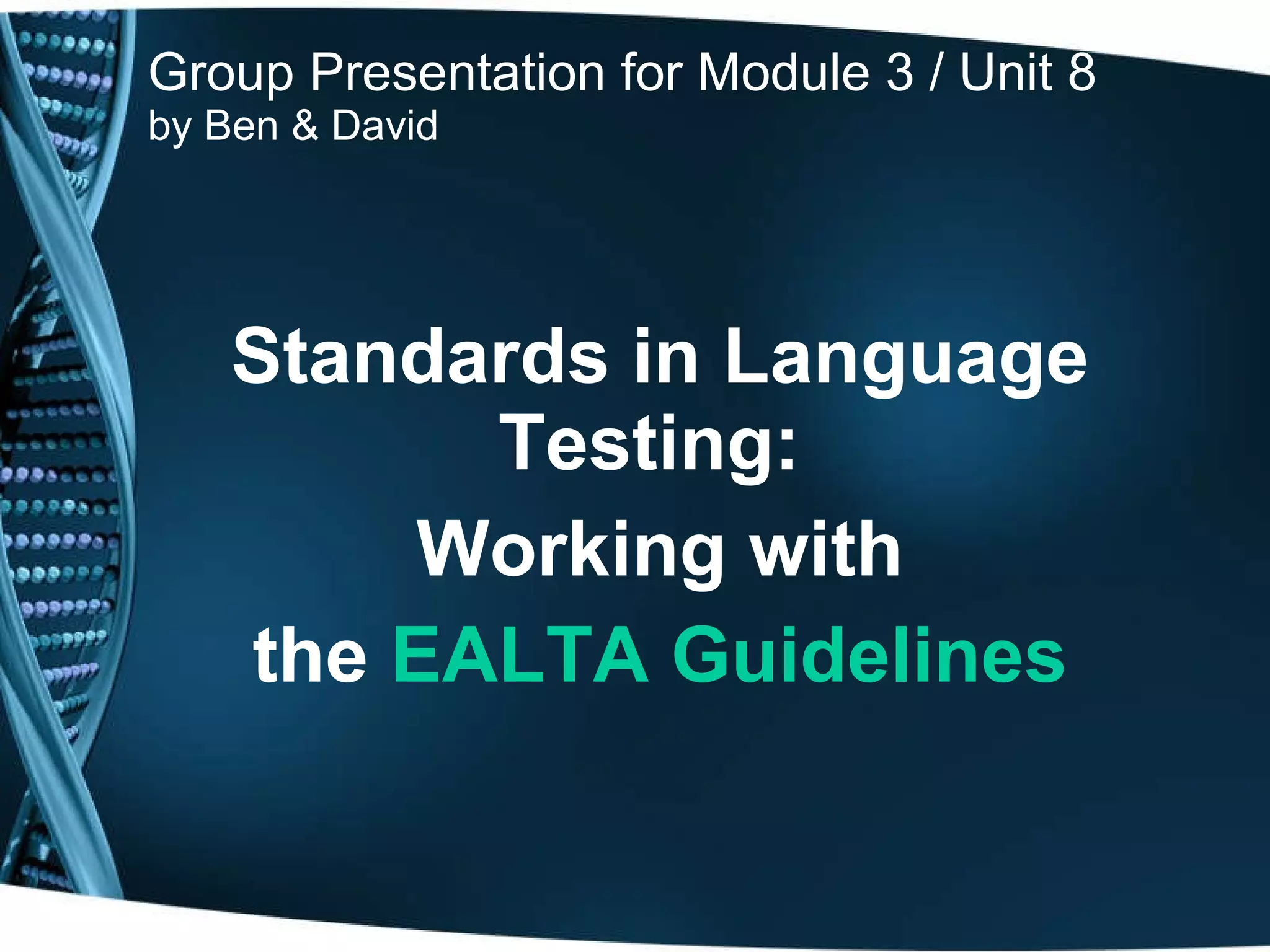 Group Presentation for Module 3 / Unit 8 by Ben & David Standards in Language Testing:  Working with the   EALTA Guidelines 