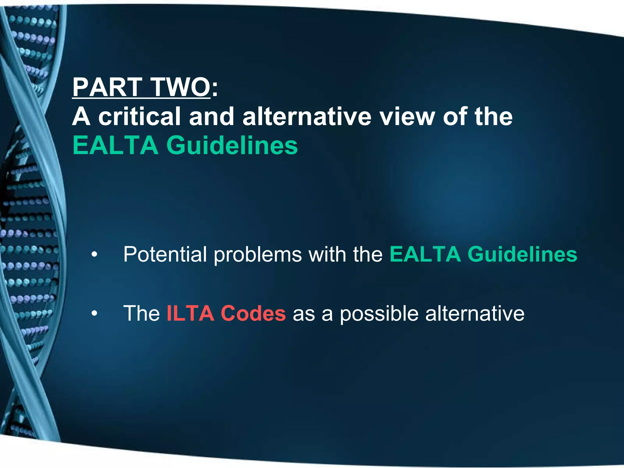 PART TWO : A critical and alternative view of the  EALTA Guidelines Potential problems with the  EALTA Guidelines The  ILTA Codes  as a possible alternative 