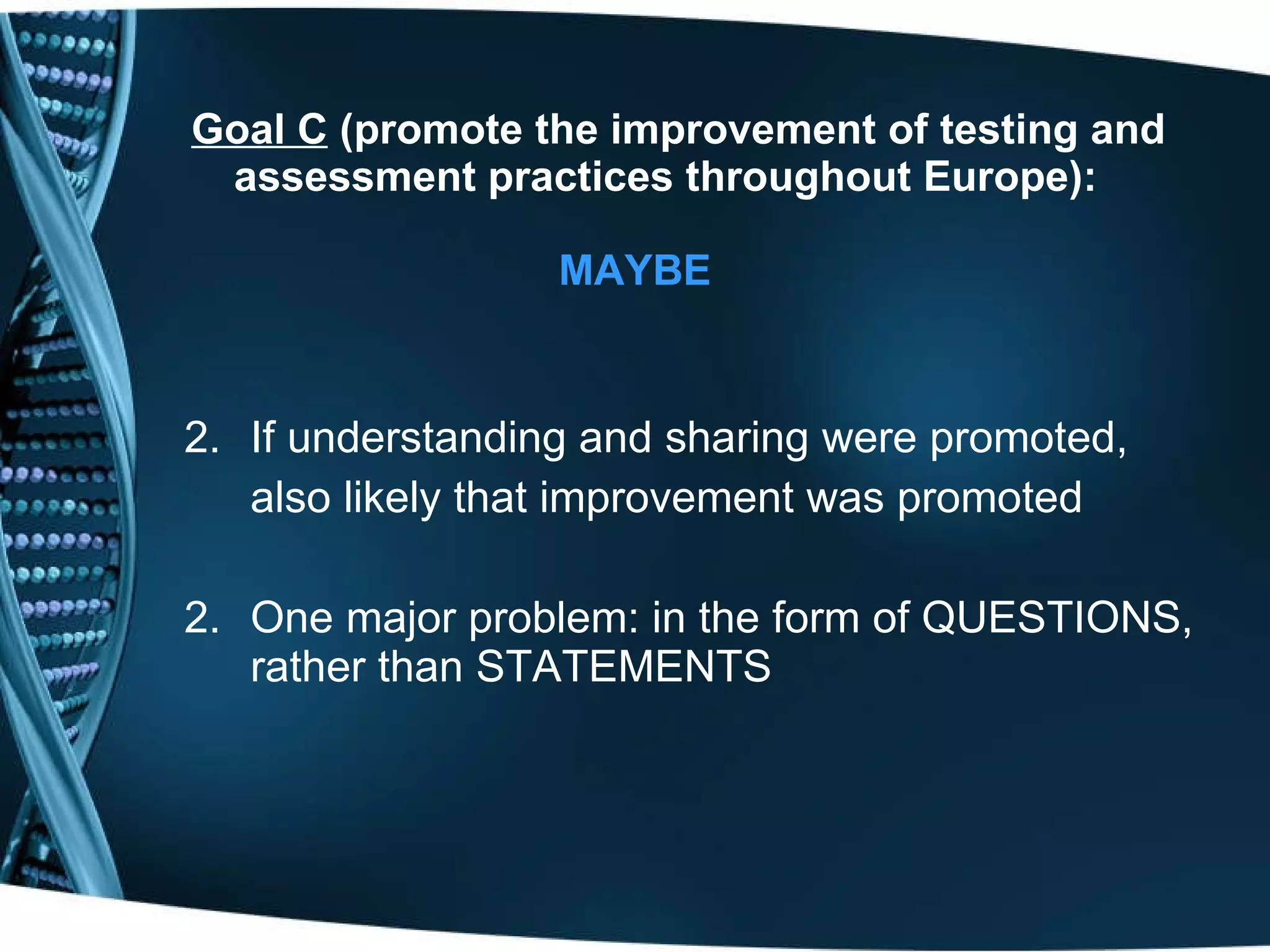 Goal C  (promote the improvement of testing and assessment practices throughout Europe):   If understanding and sharing were promoted,  also likely that improvement was promoted 2. One major problem: in the form of QUESTIONS, rather than STATEMENTS MAYBE 