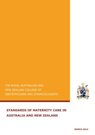 THE ROYAL AUSTRALIAN AND
NEW ZEALAND COLLEGE OF
OBSTETRICIANS AND GYNAECOLOGISTS
STANDARDS OF MATERNITY CARE IN
AUSTRALIA AND NEW ZEALAND
MARCH 2014
 