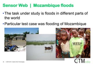 Sensor Web | Mozambique floods
• The task under study is floods in different parts of
  the world
• Particular test case was flooding of Mozambique




28   © 2007-2012 Creative Arts & Technologies
 