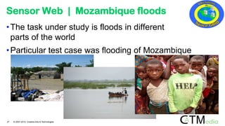Sensor Web | Mozambique floods
•The task under study is floods in different
parts of the world
•Particular test case was flooding of Mozambique
27 © 2007-2012 Creative Arts & Technologies
 