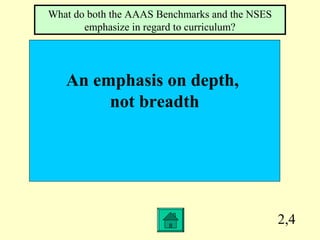 2,4
An emphasis on depth,
not breadth
What do both the AAAS Benchmarks and the NSES
emphasize in regard to curriculum?
 