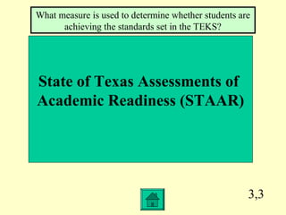 3,3
State of Texas Assessments of
Academic Readiness (STAAR)
What measure is used to determine whether students are
achieving the standards set in the TEKS?
 