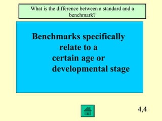 4,4
Benchmarks specifically
relate to a
certain age or
developmental stage
What is the difference between a standard and a
benchmark?
 