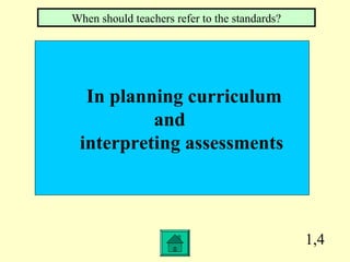 1,4
In planning curriculum
and
interpreting assessments
When should teachers refer to the standards?
 
