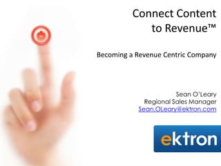 Connect Content
             to Revenue™

Becoming a Revenue Centric Company




                       Sean O’Leary
             Regional Sales Manager
           Sean.OLeary@ektron.com
 