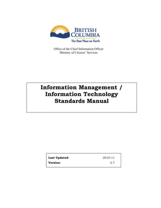 Office of the Chief Information Officer
         Ministry of Citizens’ Services




Information Management /
  Information Technology
     Standards Manual




  Last Updated:                            2010-11
  Version:                                     2.7
 