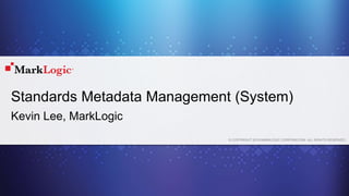 © COPYRIGHT 2015 MARKLOGIC CORPORATION. ALL RIGHTS RESERVED.
Standards Metadata Management (System)
Kevin Lee, MarkLogic
 