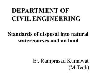 Standards of disposal into natural
watercourses and on land
Er. Ramprasad Kumawat
(M.Tech)
DEPARTMENT OF
CIVIL ENGINEERING
 