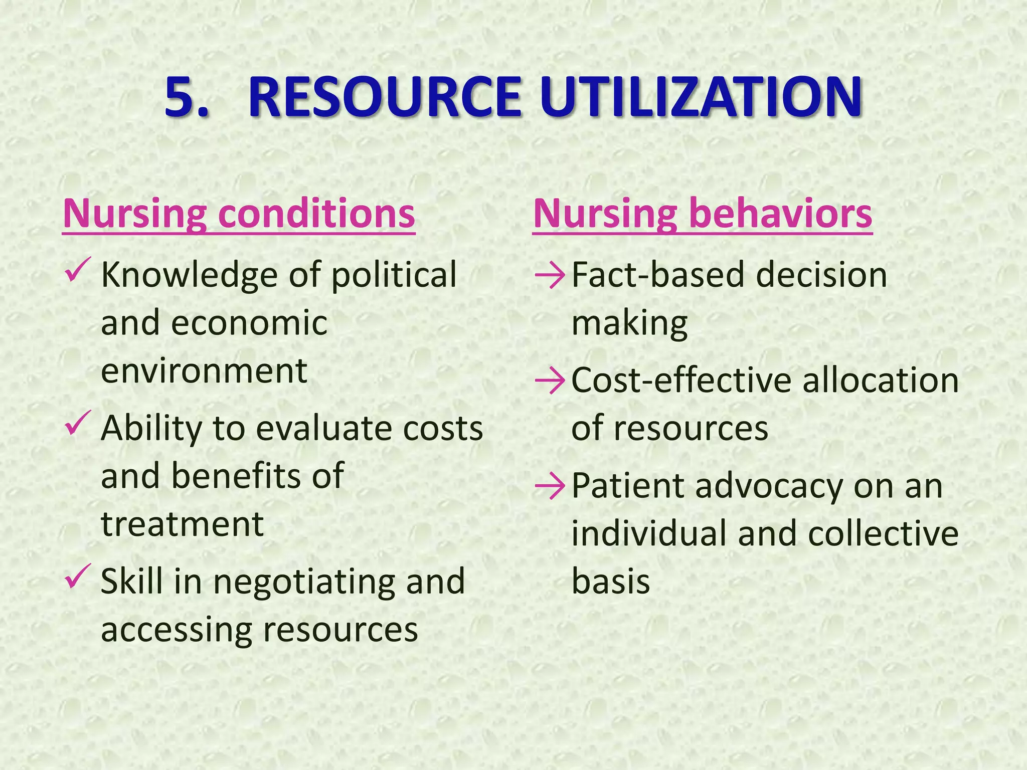 5. RESOURCE UTILIZATION
Nursing conditions
 Knowledge of political
and economic
environment
 Ability to evaluate costs
and benefits of
treatment
 Skill in negotiating and
accessing resources
Nursing behaviors
→Fact-based decision
making
→Cost-effective allocation
of resources
→Patient advocacy on an
individual and collective
basis
 