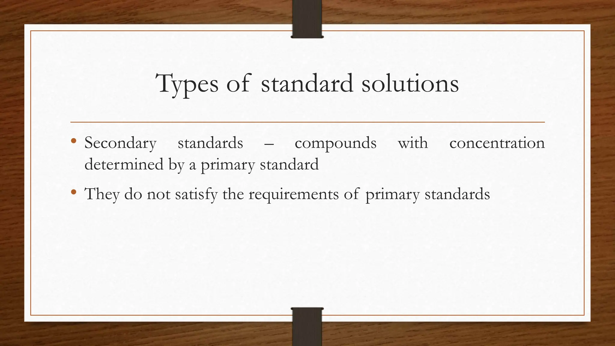 Types of standard solutions
• Secondary standards – compounds with concentration
determined by a primary standard
• They do not satisfy the requirements of primary standards
 