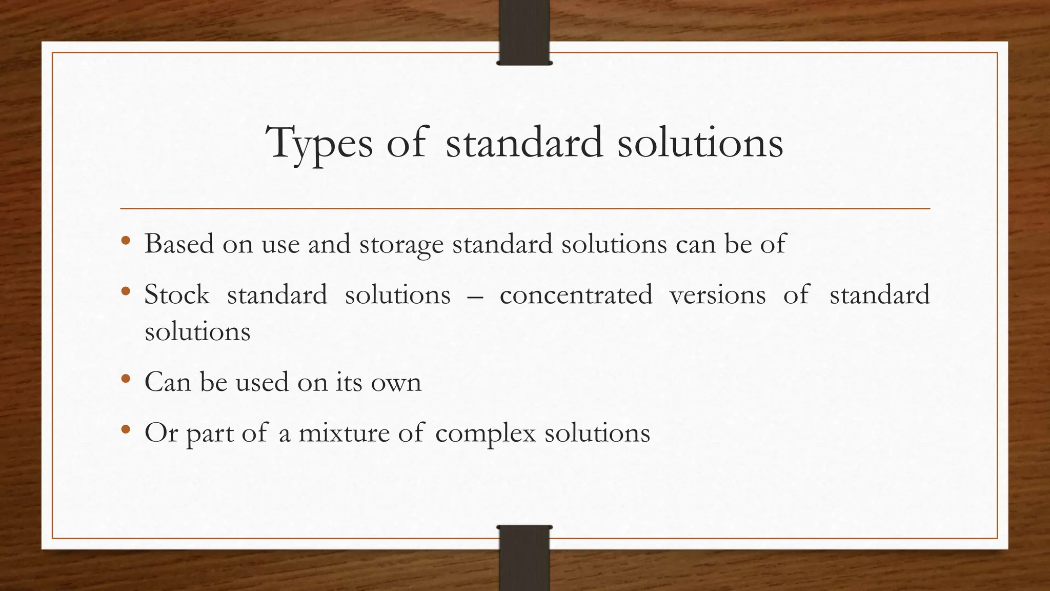 Types of standard solutions
• Based on use and storage standard solutions can be of
• Stock standard solutions – concentrated versions of standard
solutions
• Can be used on its own
• Or part of a mixture of complex solutions
 