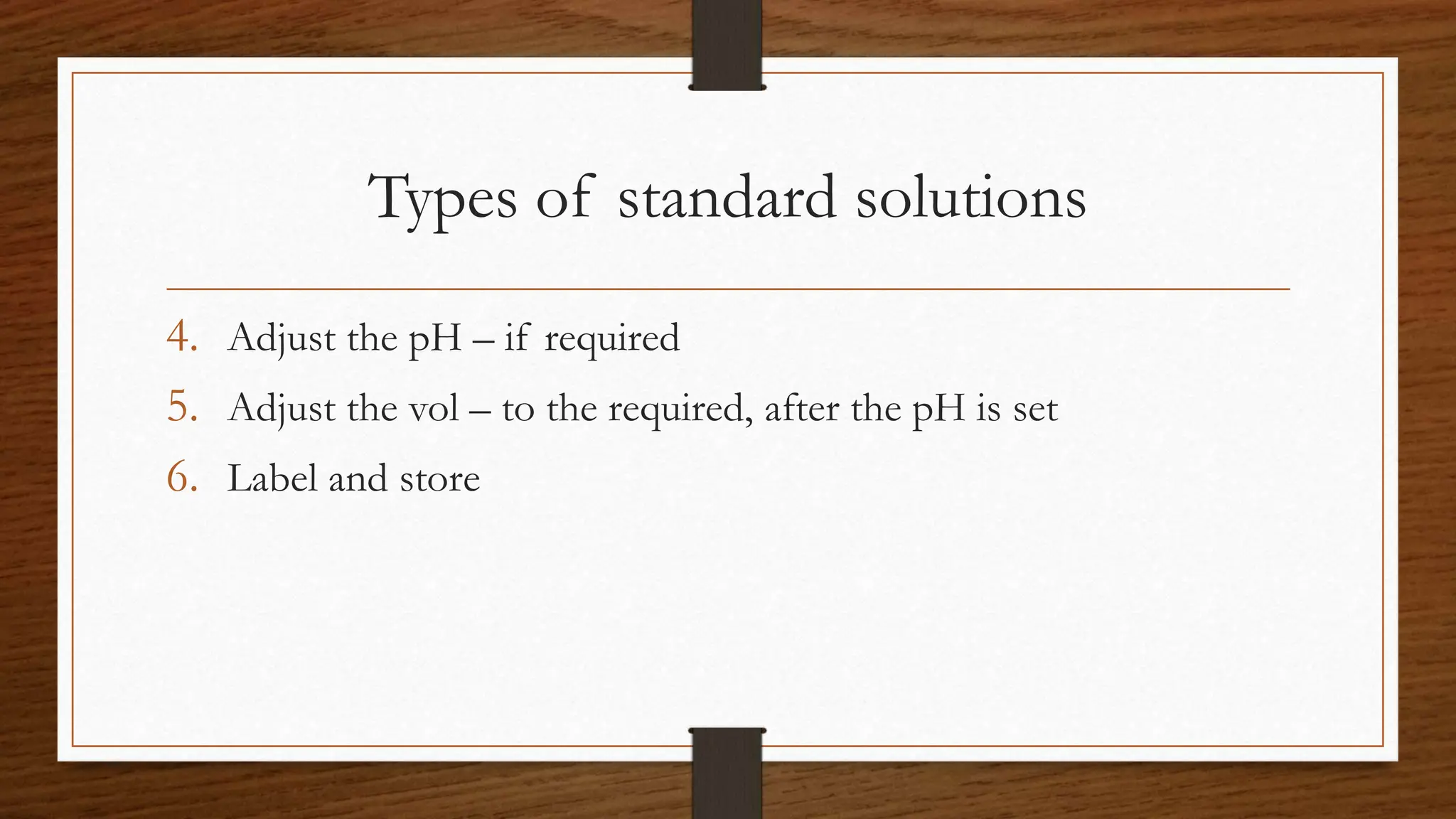 Types of standard solutions
4. Adjust the pH – if required
5. Adjust the vol – to the required, after the pH is set
6. Label and store
 