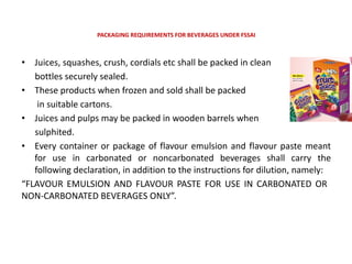 PACKAGING REQUIREMENTS FOR BEVERAGES UNDER FSSAI
• Juices, squashes, crush, cordials etc shall be packed in clean
bottles ...
