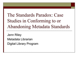 The Standards Paradox: Case
Studies in Conforming to or
Abandoning Metadata Standards
Jenn Riley
Metadata Librarian
Digital Library Program
 